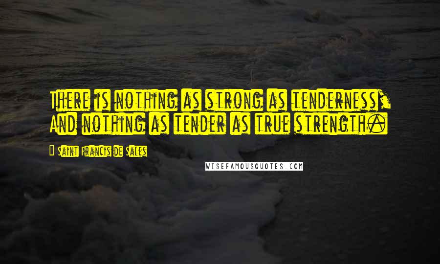 Saint Francis De Sales Quotes: There is nothing as strong as tenderness, And nothing as tender as true strength.