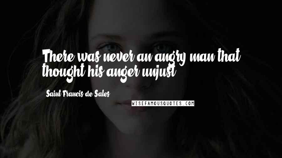 Saint Francis De Sales Quotes: There was never an angry man that thought his anger unjust.