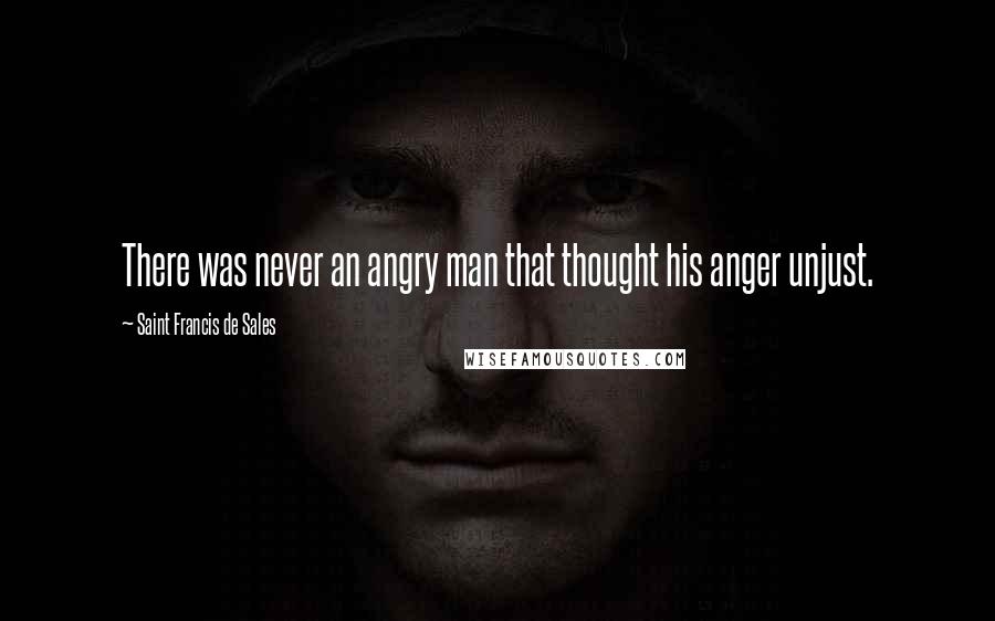 Saint Francis De Sales Quotes: There was never an angry man that thought his anger unjust.