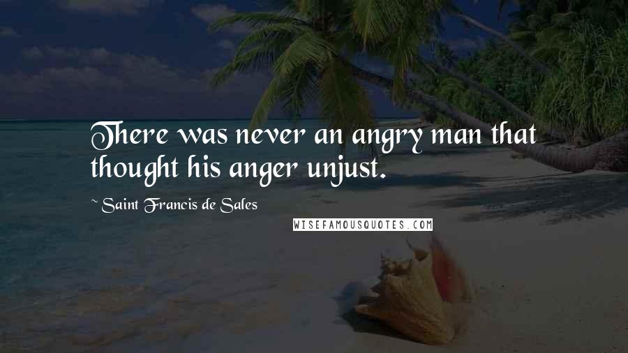 Saint Francis De Sales Quotes: There was never an angry man that thought his anger unjust.