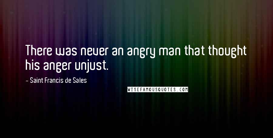 Saint Francis De Sales Quotes: There was never an angry man that thought his anger unjust.