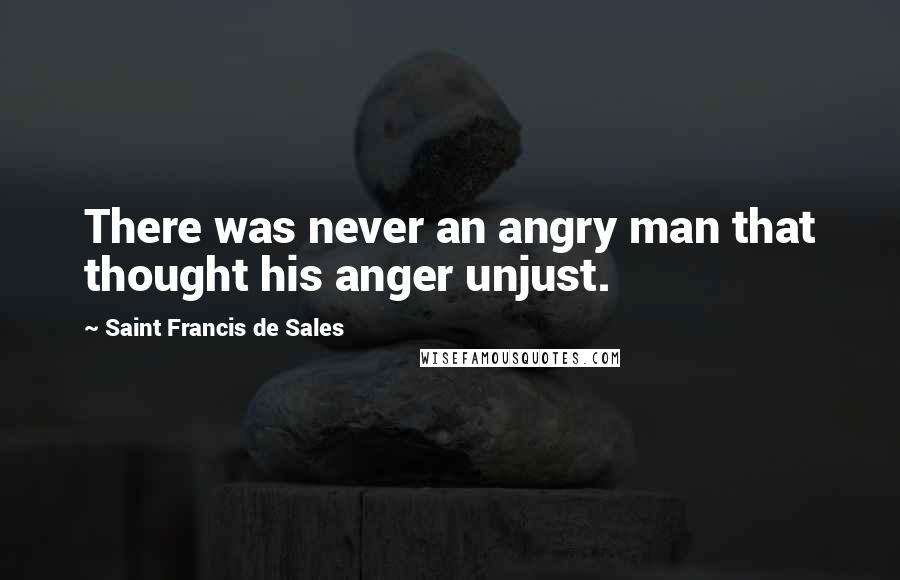 Saint Francis De Sales Quotes: There was never an angry man that thought his anger unjust.