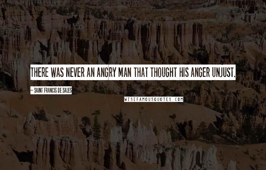 Saint Francis De Sales Quotes: There was never an angry man that thought his anger unjust.