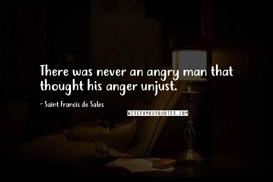 Saint Francis De Sales Quotes: There was never an angry man that thought his anger unjust.