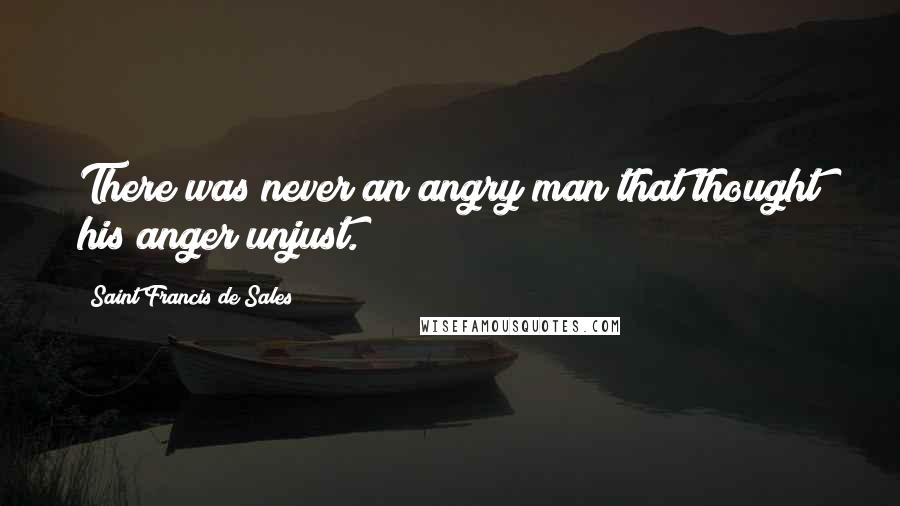 Saint Francis De Sales Quotes: There was never an angry man that thought his anger unjust.