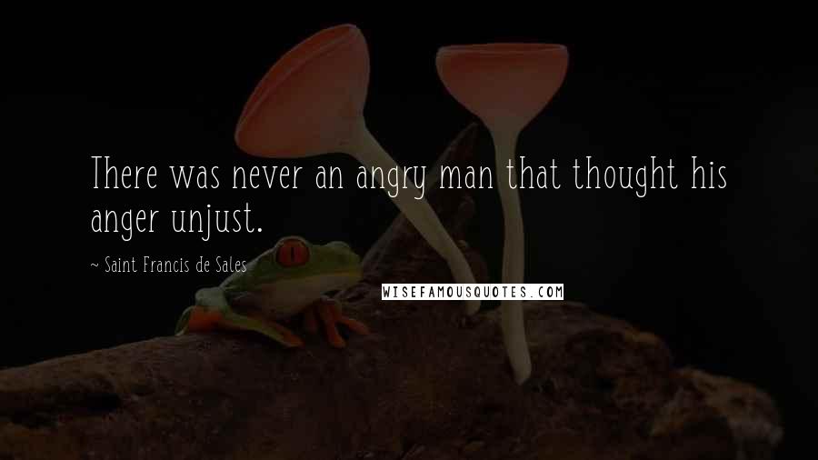 Saint Francis De Sales Quotes: There was never an angry man that thought his anger unjust.