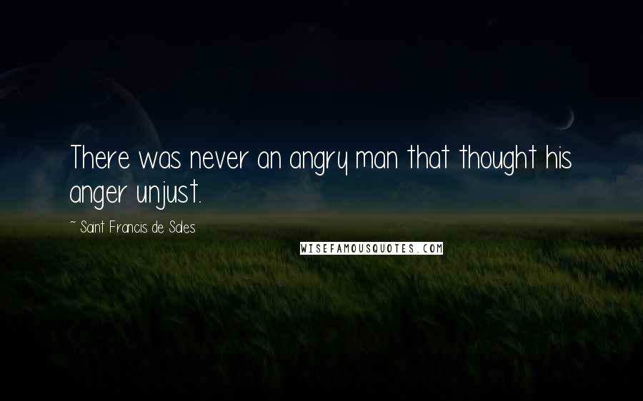Saint Francis De Sales Quotes: There was never an angry man that thought his anger unjust.