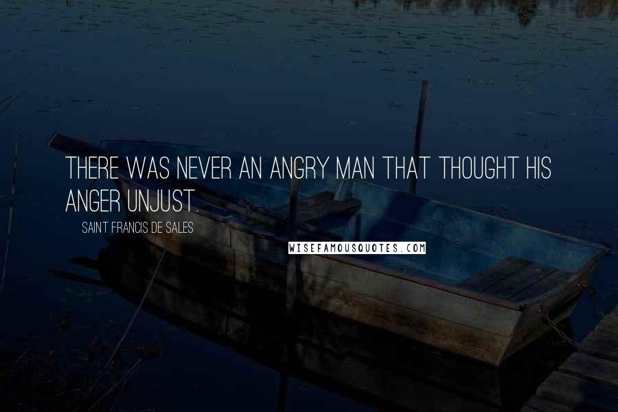 Saint Francis De Sales Quotes: There was never an angry man that thought his anger unjust.