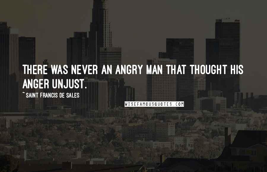Saint Francis De Sales Quotes: There was never an angry man that thought his anger unjust.