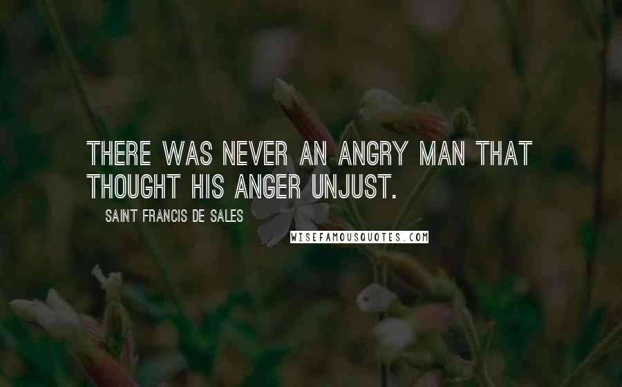 Saint Francis De Sales Quotes: There was never an angry man that thought his anger unjust.