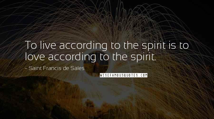 Saint Francis De Sales Quotes: To live according to the spirit is to love according to the spirit.