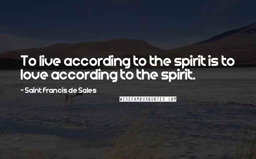 Saint Francis De Sales Quotes: To live according to the spirit is to love according to the spirit.