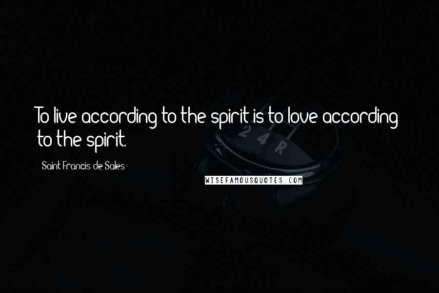 Saint Francis De Sales Quotes: To live according to the spirit is to love according to the spirit.