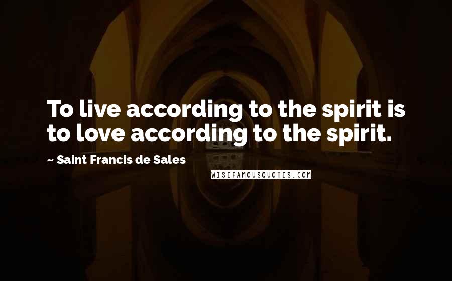 Saint Francis De Sales Quotes: To live according to the spirit is to love according to the spirit.