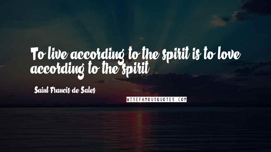 Saint Francis De Sales Quotes: To live according to the spirit is to love according to the spirit.