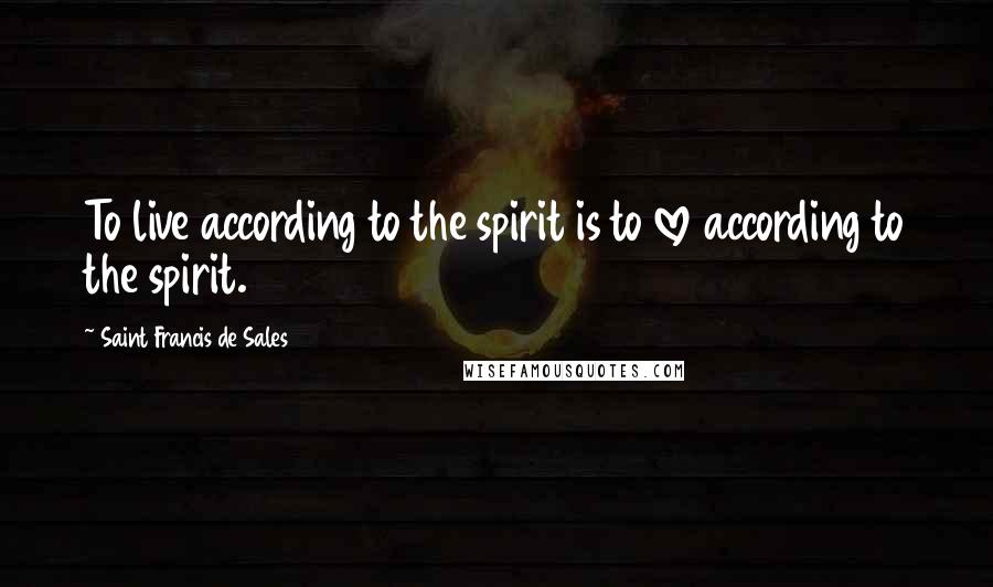 Saint Francis De Sales Quotes: To live according to the spirit is to love according to the spirit.