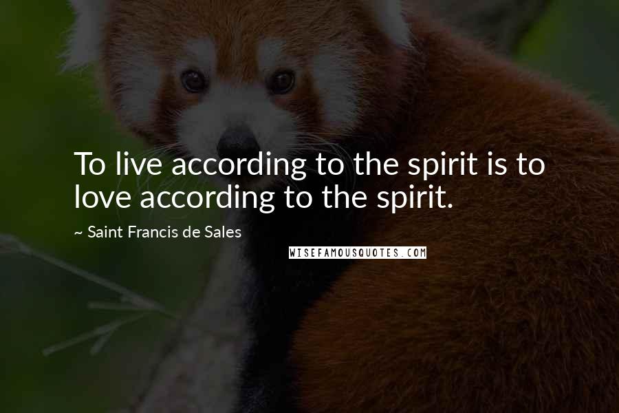 Saint Francis De Sales Quotes: To live according to the spirit is to love according to the spirit.