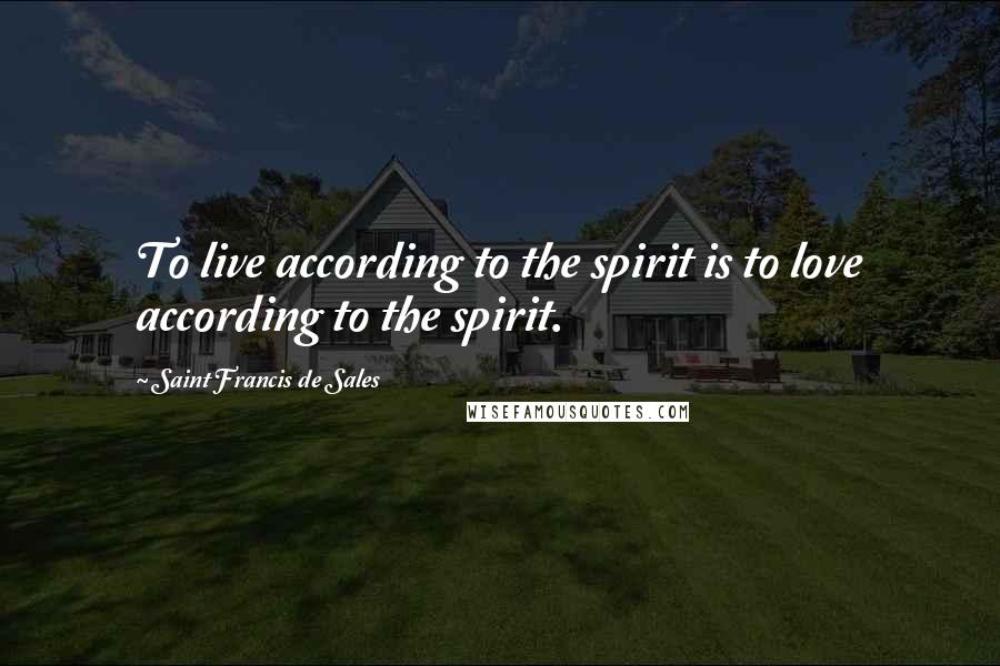 Saint Francis De Sales Quotes: To live according to the spirit is to love according to the spirit.