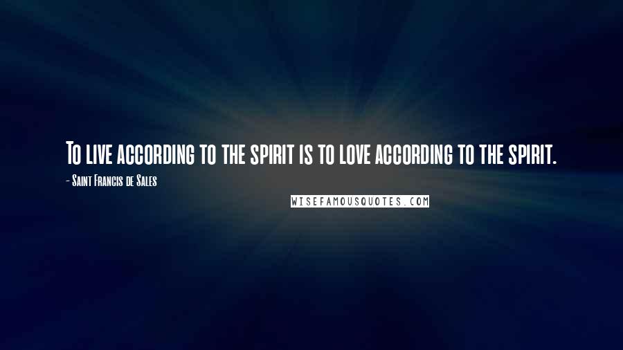 Saint Francis De Sales Quotes: To live according to the spirit is to love according to the spirit.