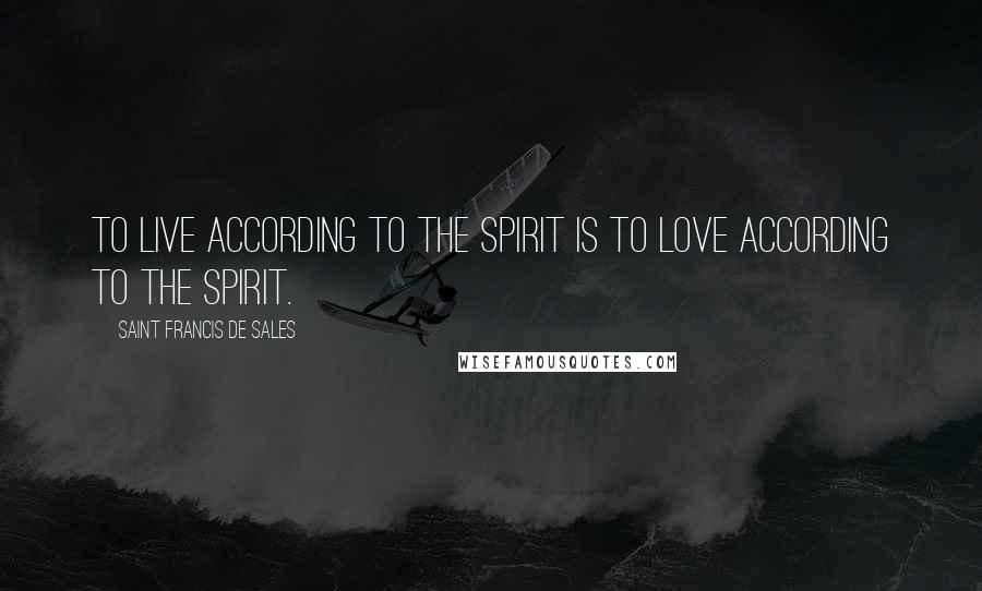 Saint Francis De Sales Quotes: To live according to the spirit is to love according to the spirit.