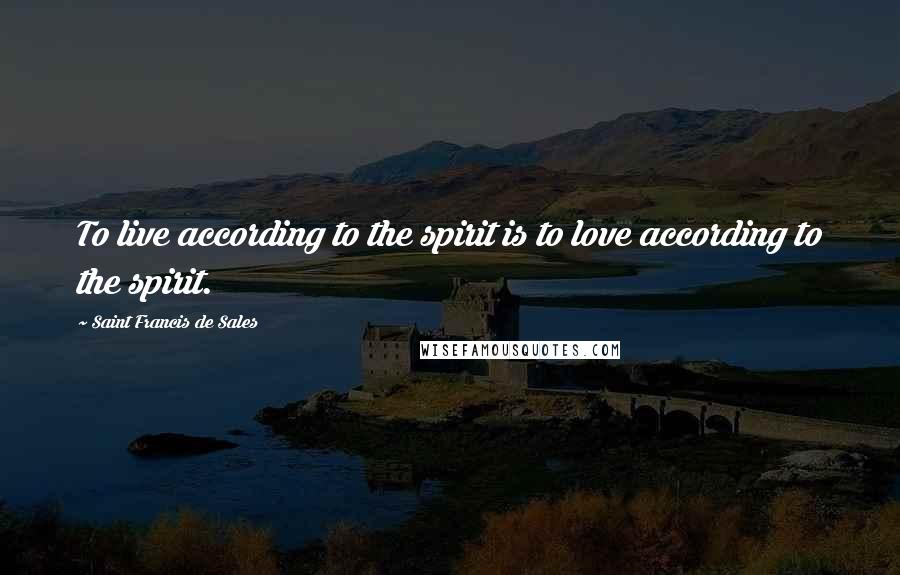 Saint Francis De Sales Quotes: To live according to the spirit is to love according to the spirit.