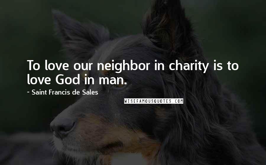 Saint Francis De Sales Quotes: To love our neighbor in charity is to love God in man.