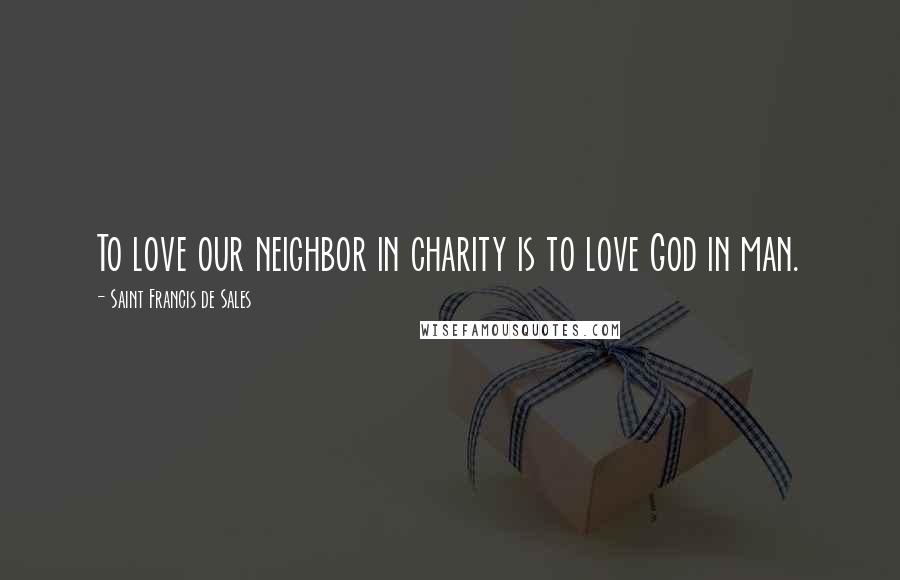 Saint Francis De Sales Quotes: To love our neighbor in charity is to love God in man.