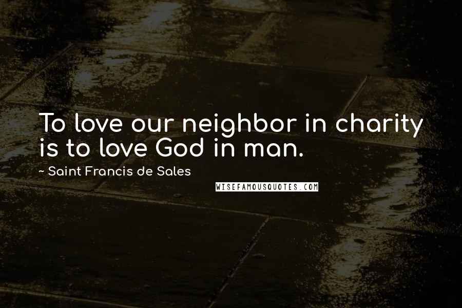 Saint Francis De Sales Quotes: To love our neighbor in charity is to love God in man.