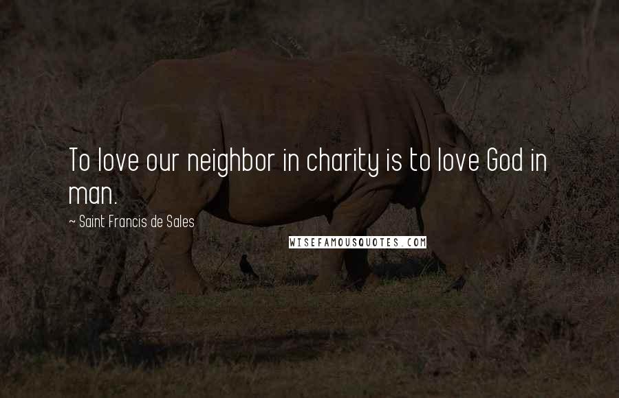 Saint Francis De Sales Quotes: To love our neighbor in charity is to love God in man.