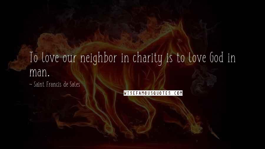 Saint Francis De Sales Quotes: To love our neighbor in charity is to love God in man.