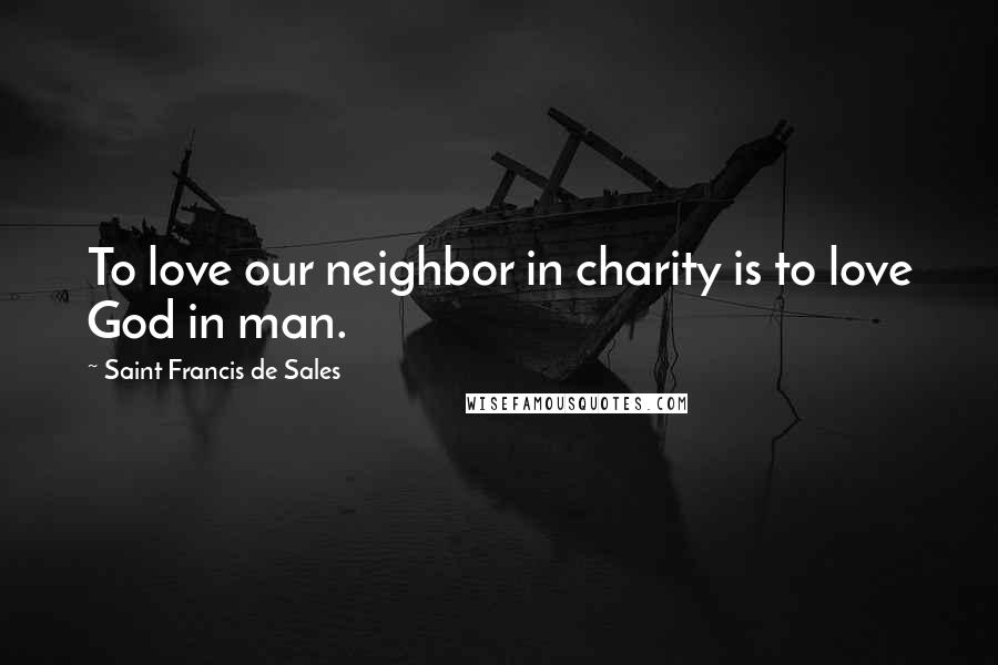 Saint Francis De Sales Quotes: To love our neighbor in charity is to love God in man.