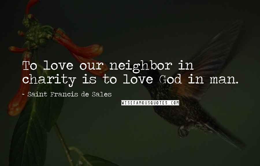 Saint Francis De Sales Quotes: To love our neighbor in charity is to love God in man.