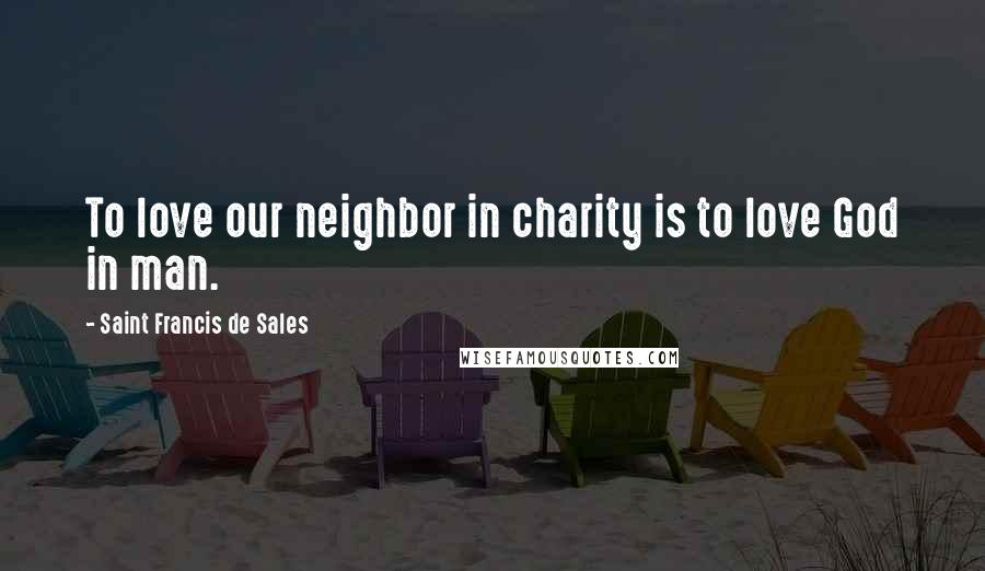 Saint Francis De Sales Quotes: To love our neighbor in charity is to love God in man.