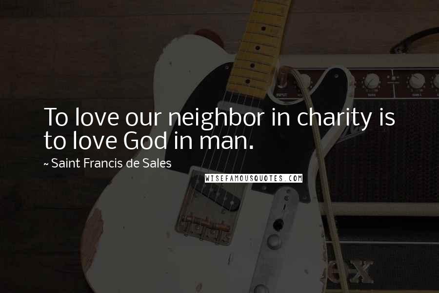 Saint Francis De Sales Quotes: To love our neighbor in charity is to love God in man.