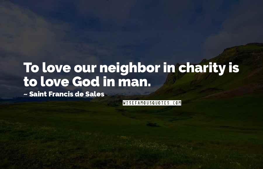 Saint Francis De Sales Quotes: To love our neighbor in charity is to love God in man.