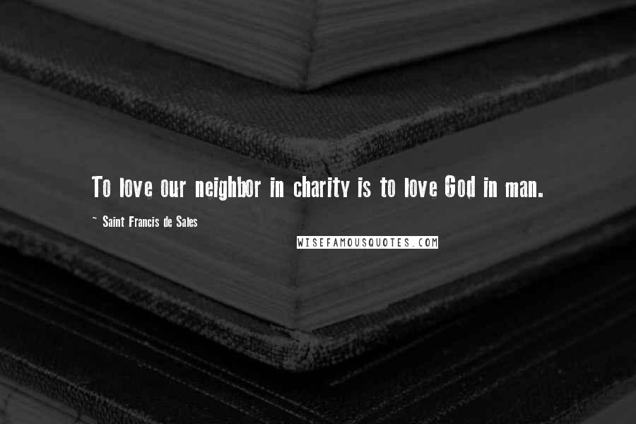 Saint Francis De Sales Quotes: To love our neighbor in charity is to love God in man.