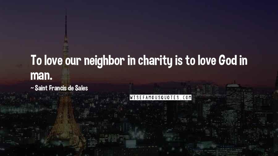 Saint Francis De Sales Quotes: To love our neighbor in charity is to love God in man.