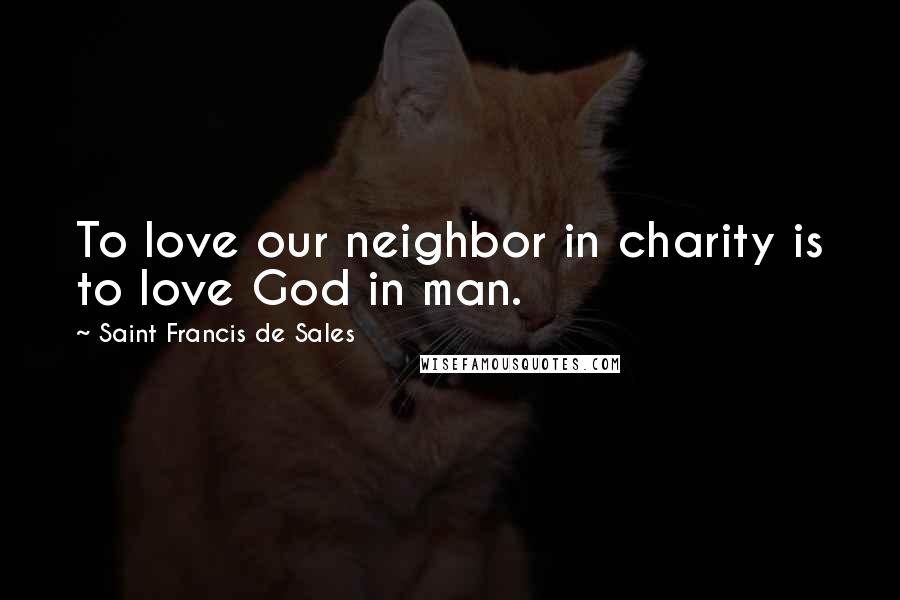 Saint Francis De Sales Quotes: To love our neighbor in charity is to love God in man.