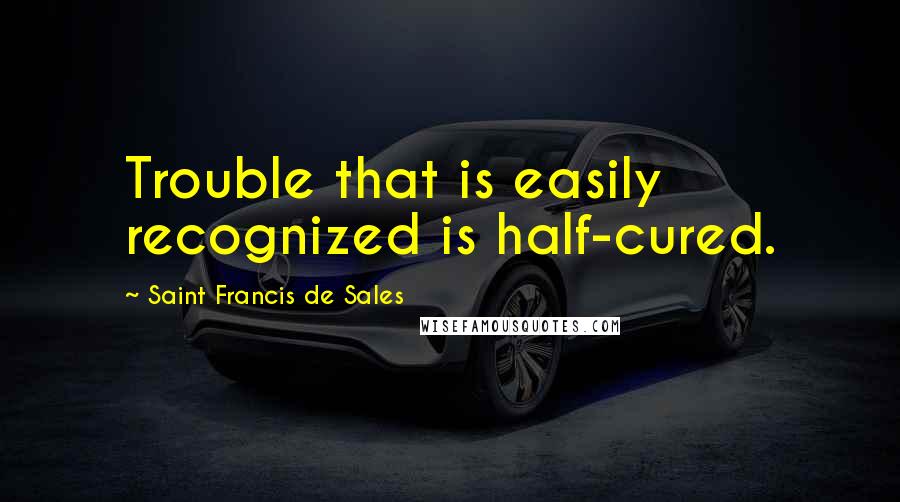 Saint Francis De Sales Quotes: Trouble that is easily recognized is half-cured.