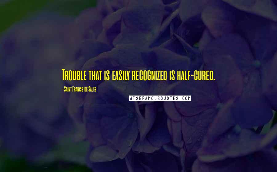 Saint Francis De Sales Quotes: Trouble that is easily recognized is half-cured.
