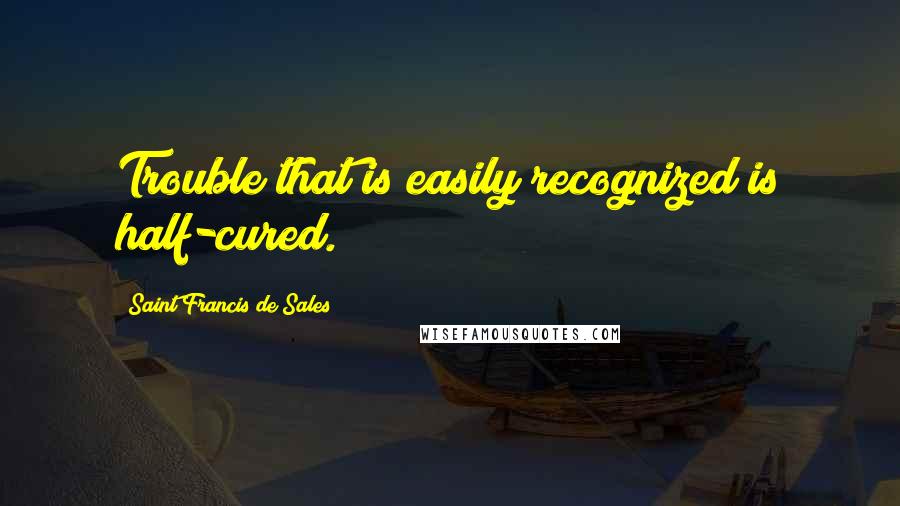 Saint Francis De Sales Quotes: Trouble that is easily recognized is half-cured.