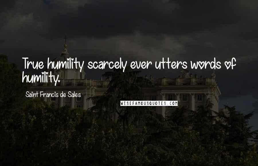 Saint Francis De Sales Quotes: True humility scarcely ever utters words of humility.