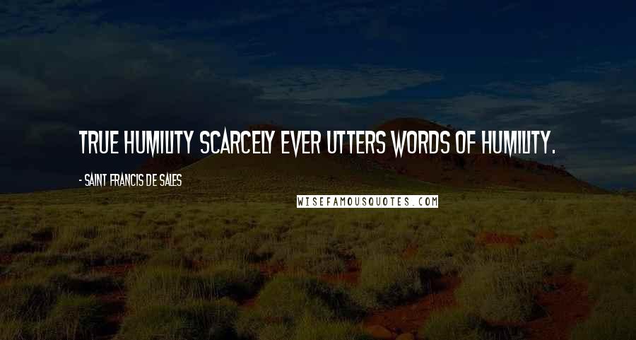 Saint Francis De Sales Quotes: True humility scarcely ever utters words of humility.