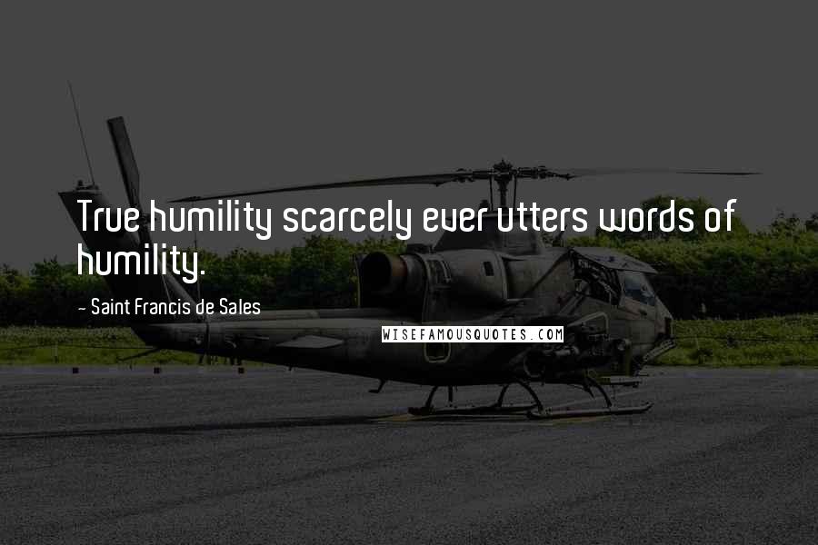 Saint Francis De Sales Quotes: True humility scarcely ever utters words of humility.