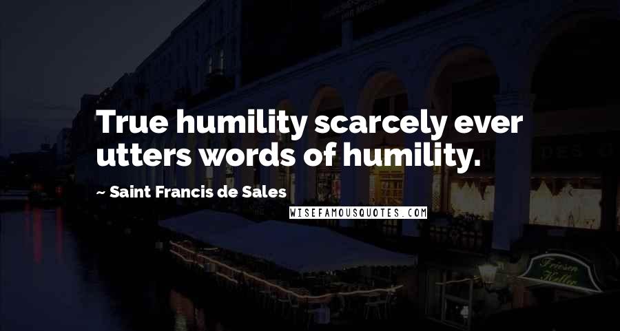 Saint Francis De Sales Quotes: True humility scarcely ever utters words of humility.