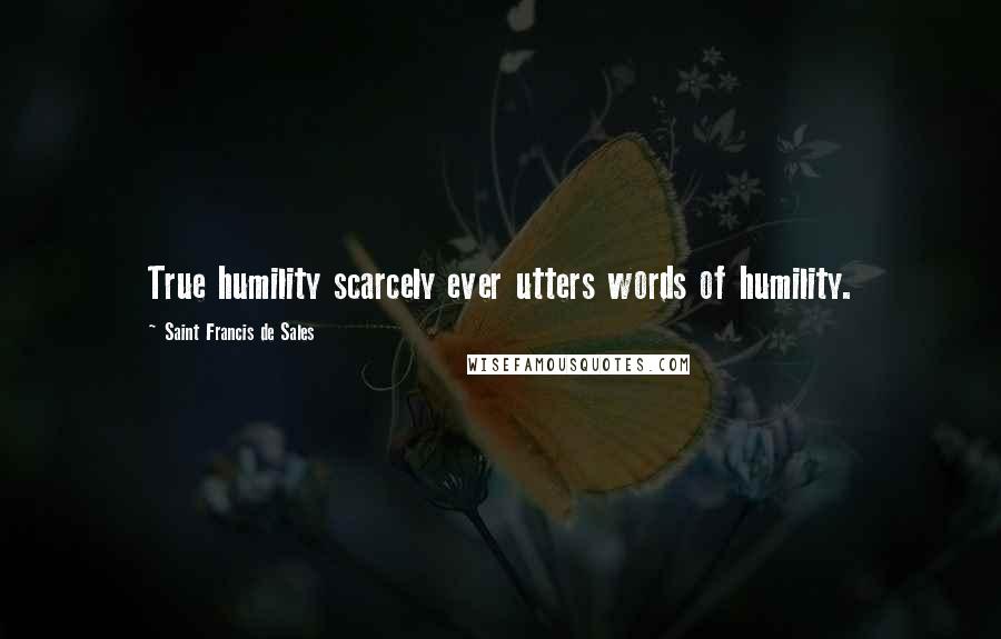 Saint Francis De Sales Quotes: True humility scarcely ever utters words of humility.