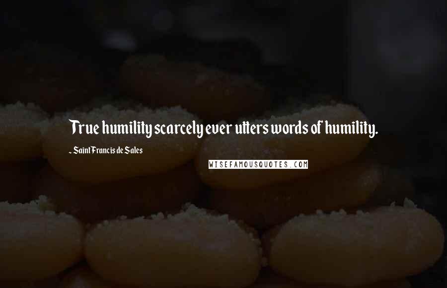 Saint Francis De Sales Quotes: True humility scarcely ever utters words of humility.