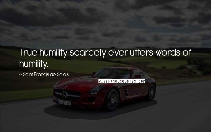 Saint Francis De Sales Quotes: True humility scarcely ever utters words of humility.