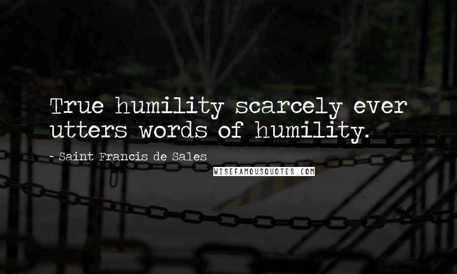 Saint Francis De Sales Quotes: True humility scarcely ever utters words of humility.