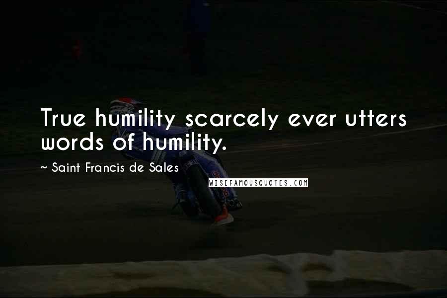 Saint Francis De Sales Quotes: True humility scarcely ever utters words of humility.